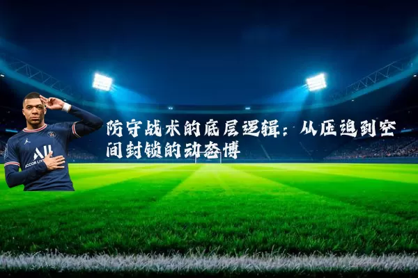 防守战术的底层逻辑:从压迫到空间封锁的动态博弈