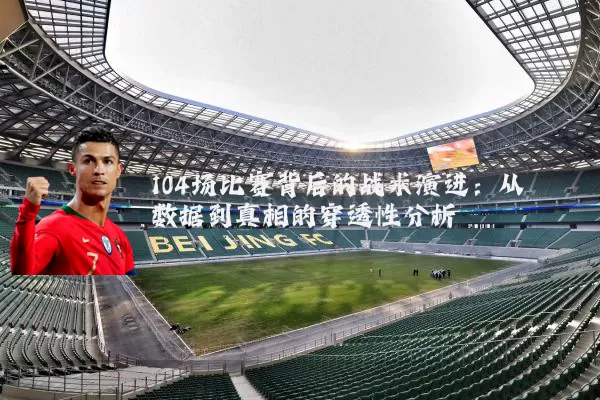 104场比赛背后的战术演进：从数据到真相的穿透性分析