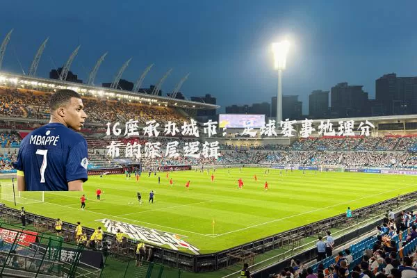 16座承办城市:足球赛事地理分布的深层逻辑