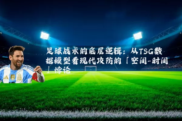 足球战术的底层逻辑:从TSG数据模型看现代攻防的「空间-时间」悖论