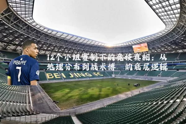12个小组赛制下的竞技真相:从地理分布到战术博弈的底层逻辑